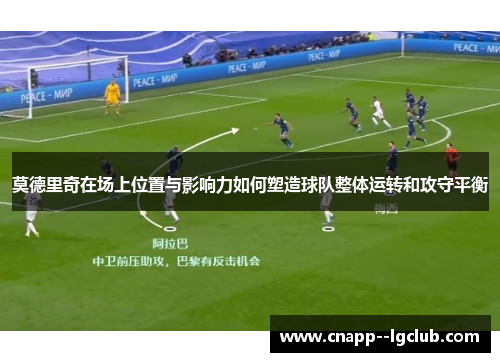 莫德里奇在场上位置与影响力如何塑造球队整体运转和攻守平衡 莫德里奇在场上位置与影响力如何塑造球队整体运转和攻守平衡