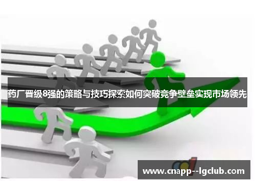 药厂晋级8强的策略与技巧探索如何突破竞争壁垒实现市场领先 药厂晋级8强的策略与技巧探索如何突破竞争壁垒实现市场领先