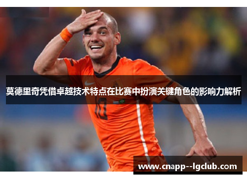 莫德里奇凭借卓越技术特点在比赛中扮演关键角色的影响力解析 莫德里奇凭借卓越技术特点在比赛中扮演关键角色的影响力解析