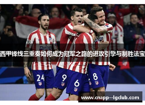 西甲锋线三重奏如何成为冠军之路的进攻引擎与制胜法宝 西甲锋线三重奏如何成为冠军之路的进攻引擎与制胜法宝