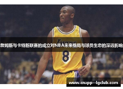 詹姆斯与卡特新联赛的成立对NBA未来格局与球员生态的深远影响 詹姆斯与卡特新联赛的成立对NBA未来格局与球员生态的深远影响