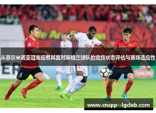 从菲尔米诺亚冠表现看其面对英格兰球队的竞技状态评估与赛场适应性