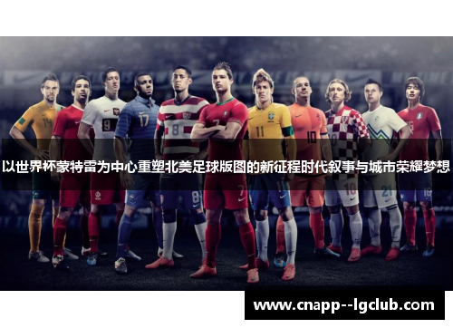 以世界杯蒙特雷为中心重塑北美足球版图的新征程时代叙事与城市荣耀梦想 以世界杯蒙特雷为中心重塑北美足球版图的新征程时代叙事与城市荣耀梦想