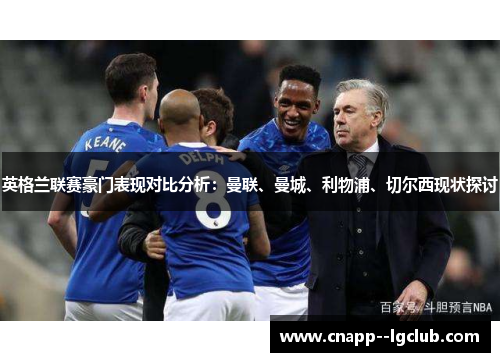 英格兰联赛豪门表现对比分析:曼联、曼城、利物浦、切尔西现状探讨 英格兰联赛豪门表现对比分析:曼联、曼城、利物浦、切尔西现状探讨