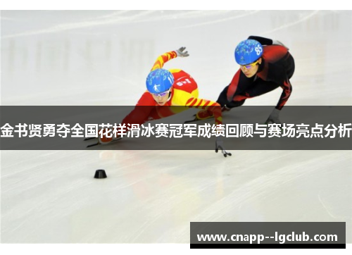 金书贤勇夺全国花样滑冰赛冠军成绩回顾与赛场亮点分析