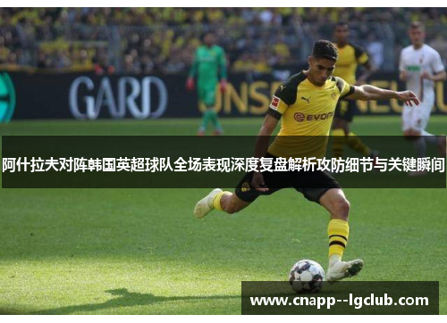 阿什拉夫对阵韩国英超球队全场表现深度复盘解析攻防细节与关键瞬间 阿什拉夫对阵韩国英超球队全场表现深度复盘解析攻防细节与关键瞬间