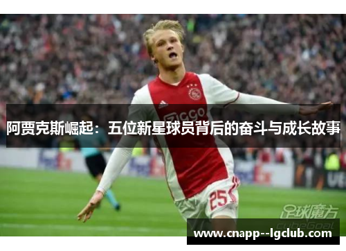 阿贾克斯崛起：五位新星球员背后的奋斗与成长故事