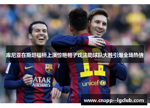 库尼亚在斯坦福桥上演惊艳帽子戏法助球队大胜引爆全场热情 库尼亚在斯坦福桥上演惊艳帽子戏法助球队大胜引爆全场热情