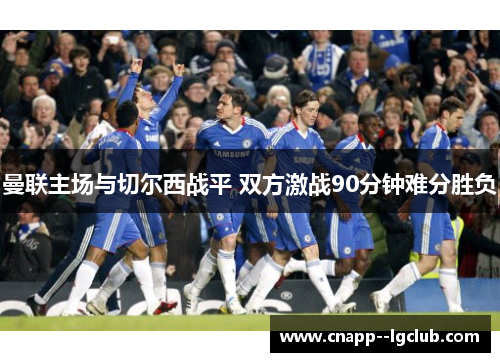 曼联主场与切尔西战平 双方激战90分钟难分胜负 曼联主场与切尔西战平 双方激战90分钟难分胜负