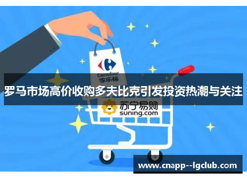 罗马市场高价收购多夫比克引发投资热潮与关注 罗马市场高价收购多夫比克引发投资热潮与关注