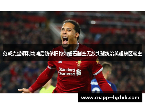 范戴克坐镇利物浦后防依旧稳如磐石制空无敌头球统治英超禁区霸主