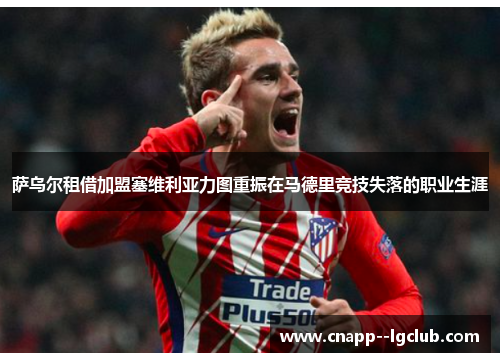 萨乌尔租借加盟塞维利亚力图重振在马德里竞技失落的职业生涯 萨乌尔租借加盟塞维利亚力图重振在马德里竞技失落的职业生涯