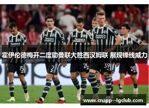霍伊伦德梅开二度助曼联大胜西汉姆联 展现锋线威力