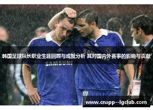 韩国足球队长职业生涯回顾与成就分析 其对国内外赛事的影响与贡献
