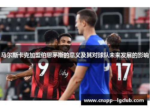 马尔斯卡克加盟伯恩茅斯的意义及其对球队未来发展的影响