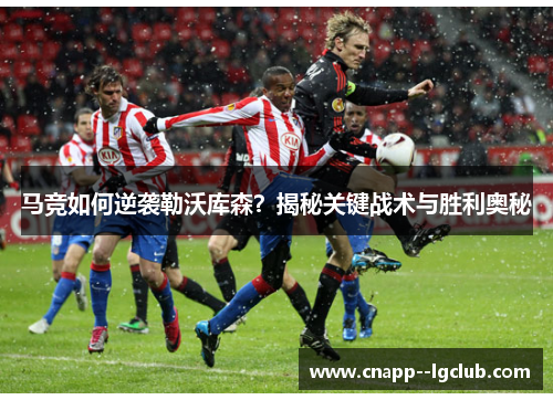 马竞如何逆袭勒沃库森？揭秘关键战术与胜利奥秘