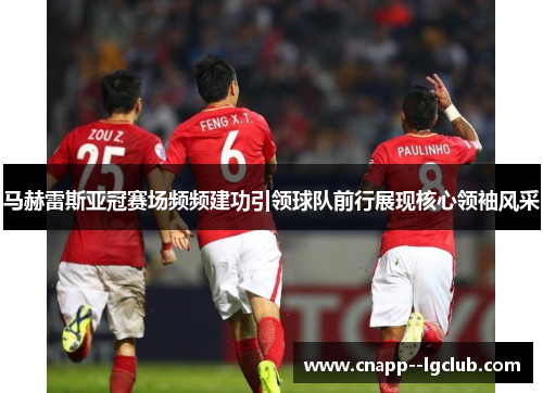 马赫雷斯亚冠赛场频频建功引领球队前行展现核心领袖风采