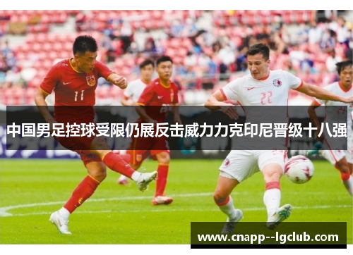 中国男足控球受限仍展反击威力力克印尼晋级十八强