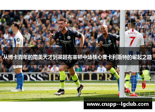 从博卡青年的南美天才到英超布莱顿中场核心麦卡利斯特的崛起之路