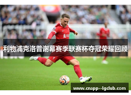 利物浦克洛普谢幕赛季联赛杯夺冠荣耀回顾