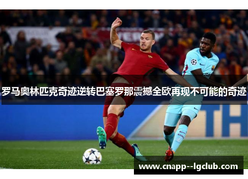 罗马奥林匹克奇迹逆转巴塞罗那震撼全欧再现不可能的奇迹