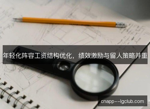 年轻化阵容工资结构优化，绩效激励与留人策略并重
