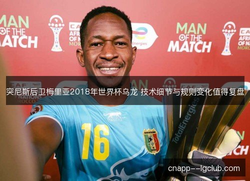 突尼斯后卫梅里亚2018年世界杯乌龙 技术细节与规则变化值得复盘 突尼斯后卫梅里亚2018年世界杯乌龙 技术细节与规则变化值得复盘